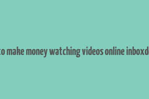 how to make money watching videos online inboxdollars