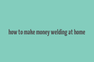 how to make money welding at home