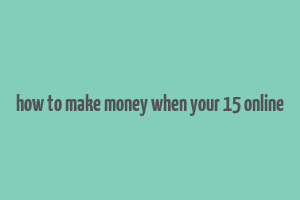 how to make money when your 15 online