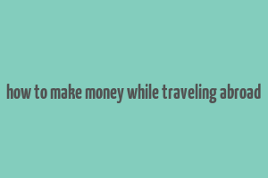 how to make money while traveling abroad