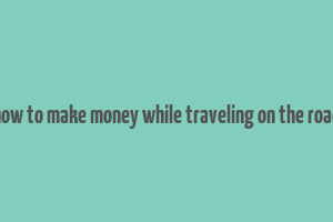 how to make money while traveling on the road