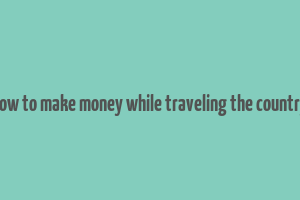 how to make money while traveling the country