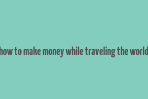 how to make money while traveling the world