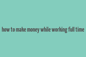 how to make money while working full time