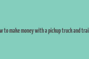 how to make money with a pickup truck and trailer