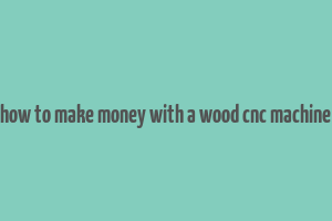 how to make money with a wood cnc machine