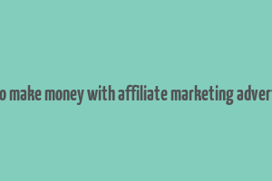 how to make money with affiliate marketing advertising