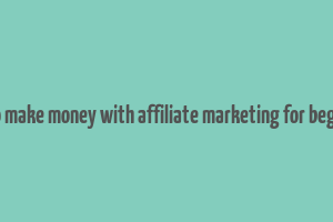 how to make money with affiliate marketing for beginners