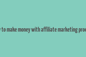 how to make money with affiliate marketing product