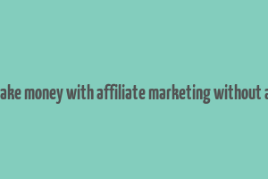 how to make money with affiliate marketing without a website