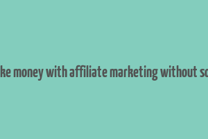 how to make money with affiliate marketing without social media