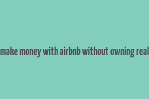 how to make money with airbnb without owning real estate