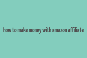 how to make money with amazon affiliate