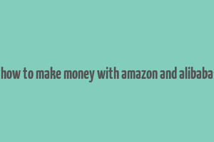 how to make money with amazon and alibaba