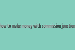 how to make money with commission junction