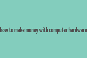 how to make money with computer hardware