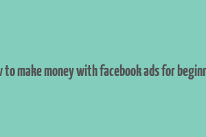 how to make money with facebook ads for beginners