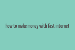 how to make money with fast internet