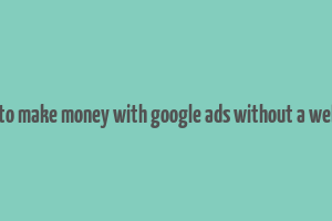 how to make money with google ads without a website