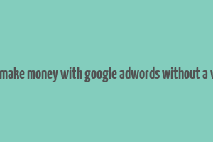 how to make money with google adwords without a website