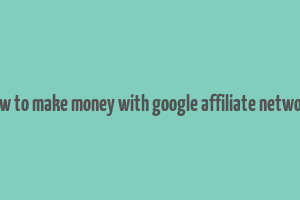 how to make money with google affiliate network