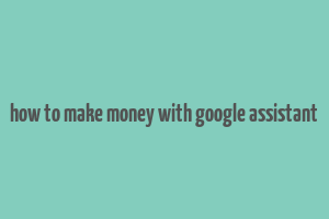 how to make money with google assistant