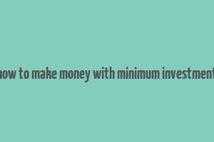 how to make money with minimum investment