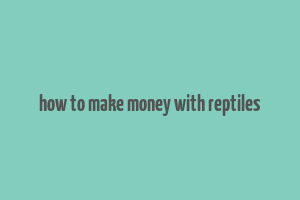 how to make money with reptiles