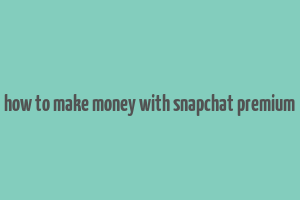 how to make money with snapchat premium