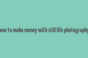 how to make money with still life photography