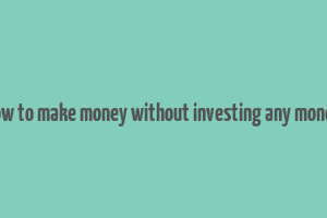 how to make money without investing any money