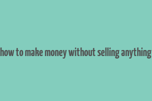 how to make money without selling anything