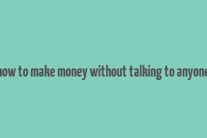 how to make money without talking to anyone