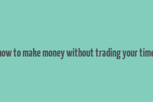 how to make money without trading your time