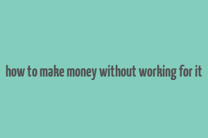 how to make money without working for it