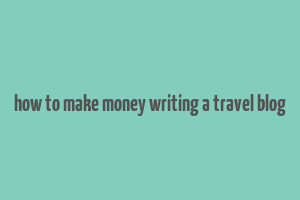 how to make money writing a travel blog