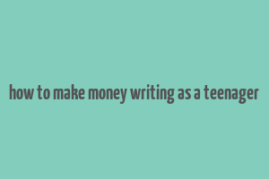 how to make money writing as a teenager