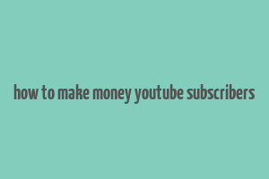 how to make money youtube subscribers