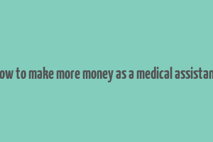 how to make more money as a medical assistant