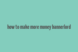 how to make more money bannerlord