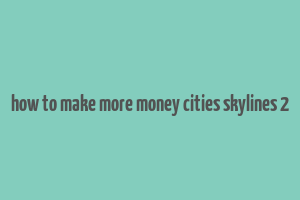 how to make more money cities skylines 2