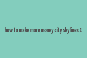 how to make more money city skylines 1