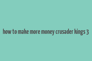 how to make more money crusader kings 3