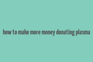 how to make more money donating plasma