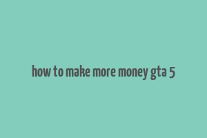 how to make more money gta 5