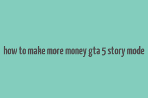 how to make more money gta 5 story mode