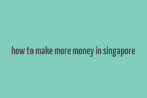 how to make more money in singapore