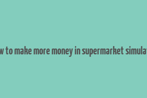 how to make more money in supermarket simulator