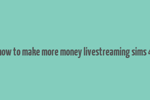 how to make more money livestreaming sims 4