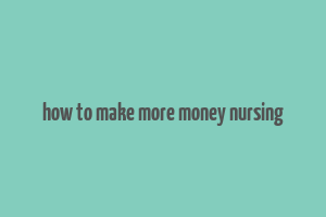 how to make more money nursing